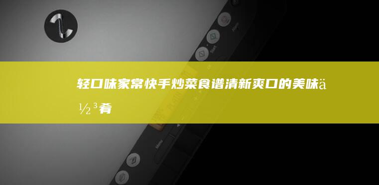 轻口味家常快手炒菜食谱：清新爽口的美味佳肴